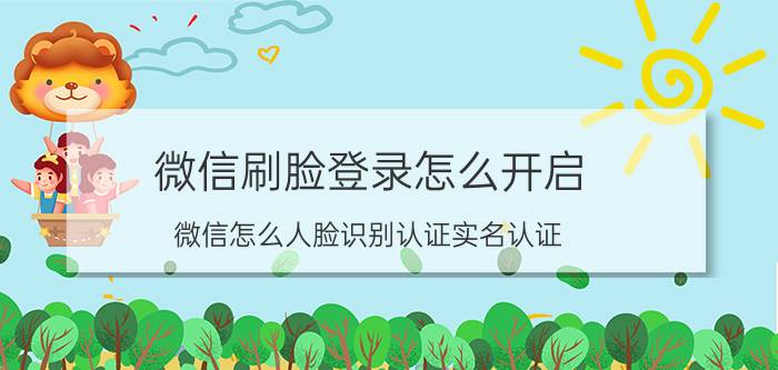 微信刷脸登录怎么开启 微信怎么人脸识别认证实名认证？